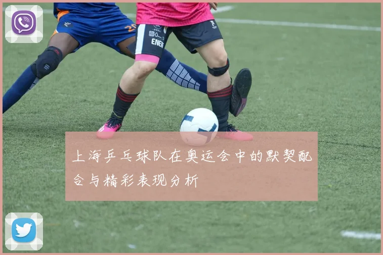 上海乒乓球队在奥运会中的默契配合与精彩表现分析