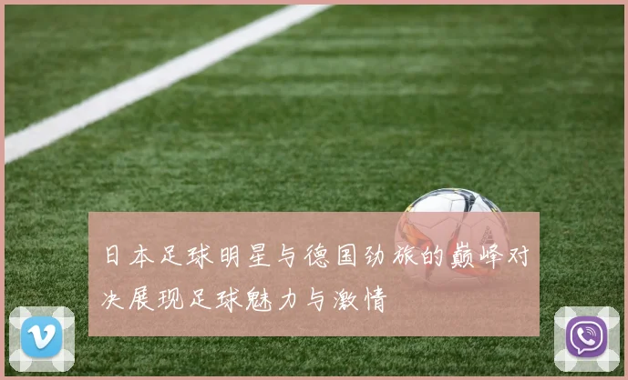 日本足球明星与德国劲旅的巅峰对决展现足球魅力与激情
