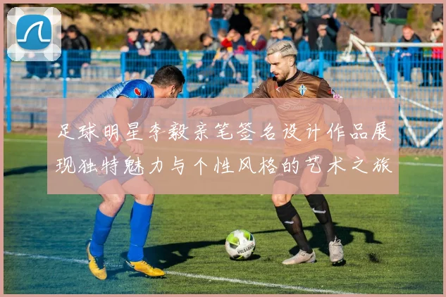 足球明星李毅亲笔签名设计作品展现独特魅力与个性风格的艺术之旅