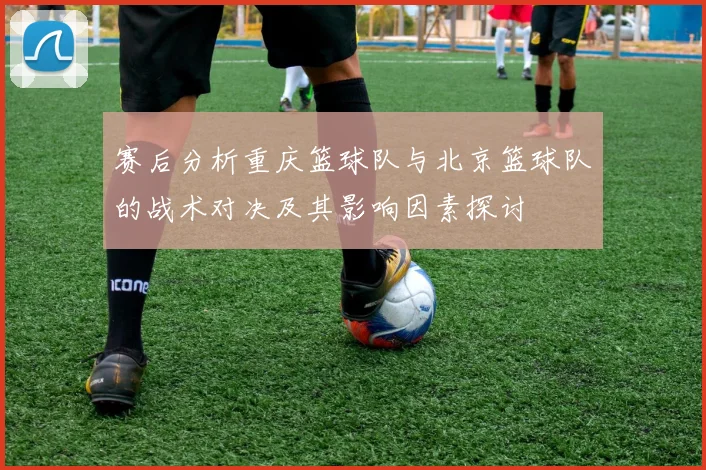 赛后分析重庆篮球队与北京篮球队的战术对决及其影响因素探讨