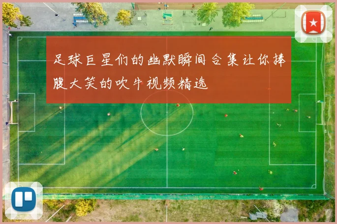 足球巨星们的幽默瞬间合集让你捧腹大笑的吹牛视频精选