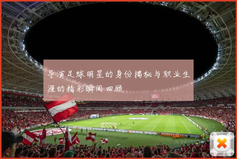 导演足球明星的身份揭秘与职业生涯的精彩瞬间回顾