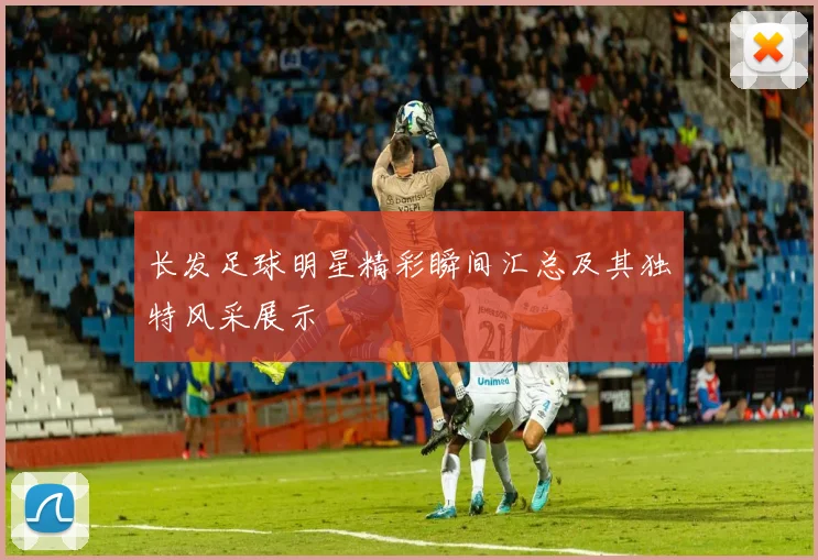 长发足球明星精彩瞬间汇总及其独特风采展示