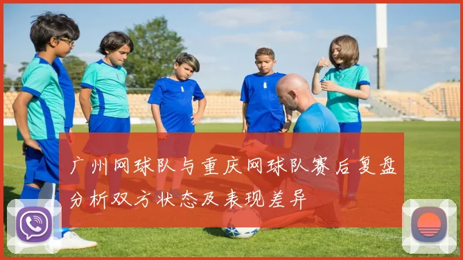 广州网球队与重庆网球队赛后复盘分析双方状态及表现差异