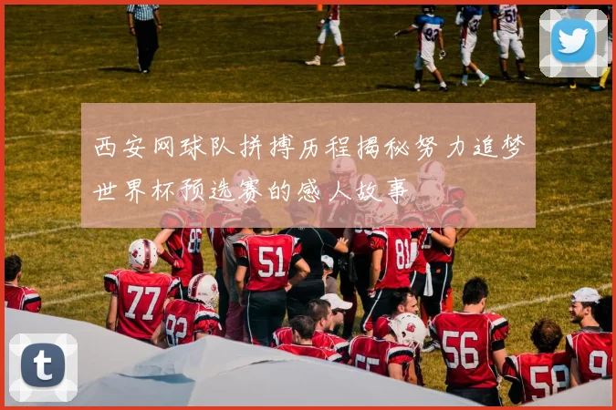 西安网球队拼搏历程揭秘努力追梦世界杯预选赛的感人故事