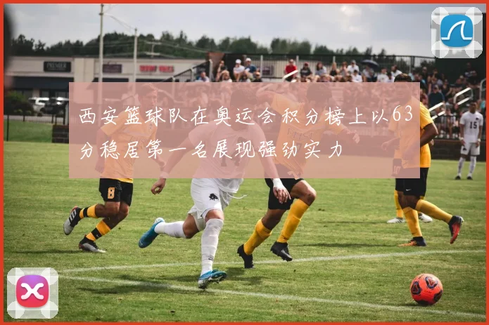 西安篮球队在奥运会积分榜上以63分稳居第一名展现强劲实力