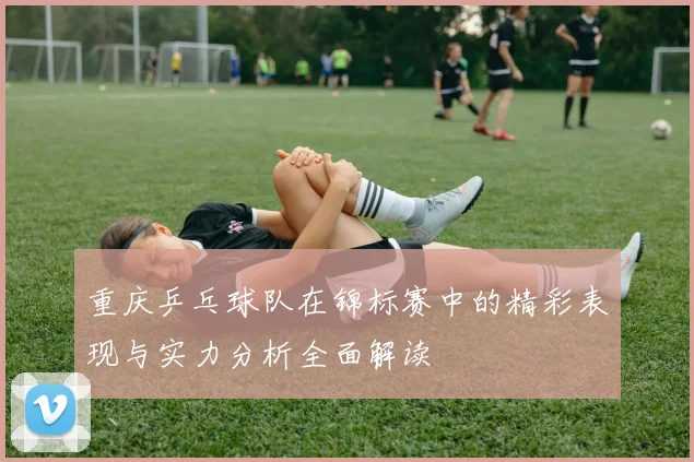 重庆乒乓球队在锦标赛中的精彩表现与实力分析全面解读