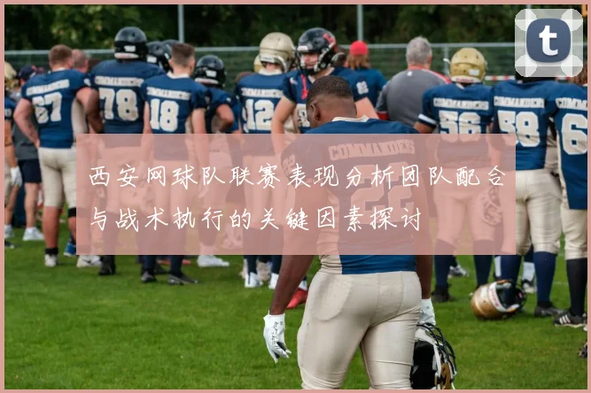 西安网球队联赛表现分析团队配合与战术执行的关键因素探讨