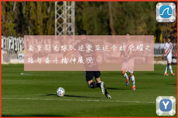 南京羽毛球队逆袭亚运会的荣耀之路与奋斗精神展现