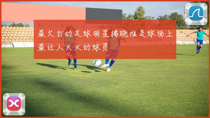 最欠打的足球明星揭晓谁是球场上最让人火大的球员
