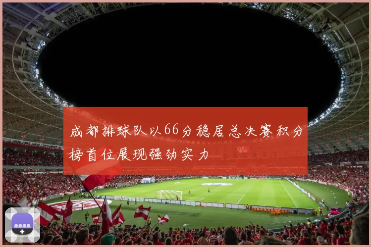 成都排球队以66分稳居总决赛积分榜首位展现强劲实力