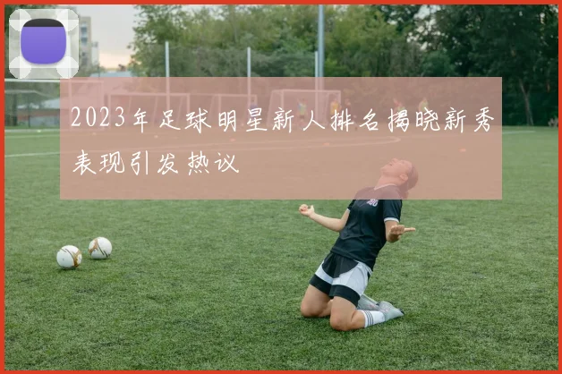 2023年足球明星新人排名揭晓新秀表现引发热议