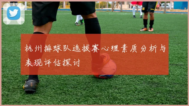 杭州排球队选拔赛心理素质分析与表现评估探讨