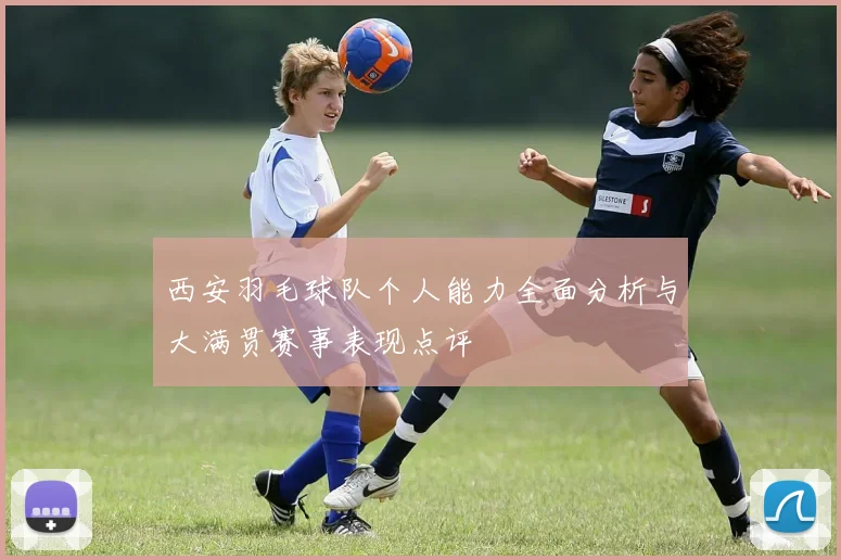 西安羽毛球队个人能力全面分析与大满贯赛事表现点评