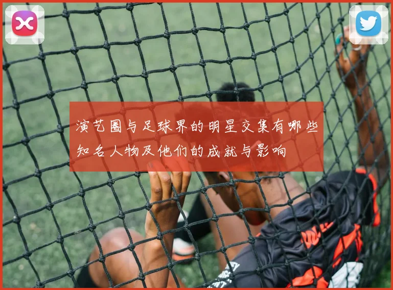 演艺圈与足球界的明星交集有哪些知名人物及他们的成就与影响