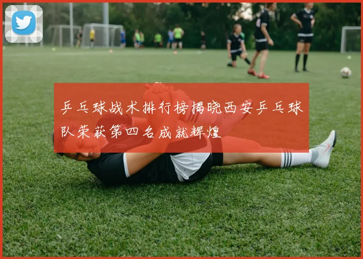 乒乓球战术排行榜揭晓西安乒乓球队荣获第四名成就辉煌