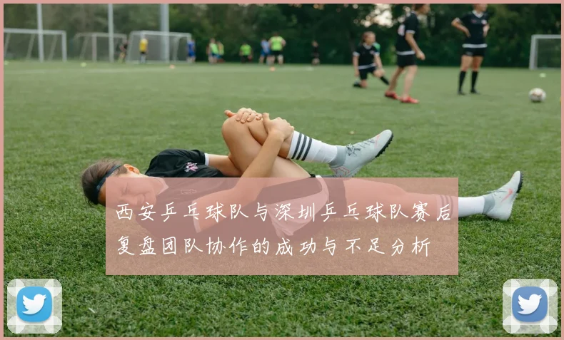 西安乒乓球队与深圳乒乓球队赛后复盘团队协作的成功与不足分析