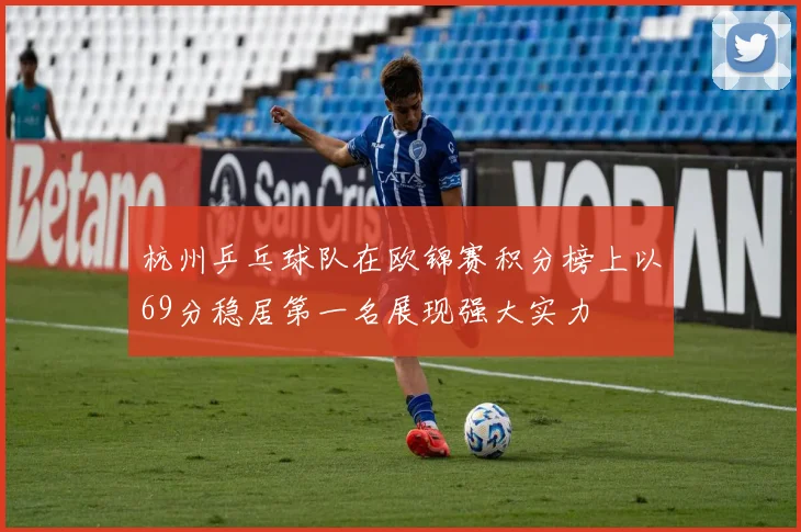 杭州乒乓球队在欧锦赛积分榜上以69分稳居第一名展现强大实力