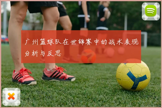 广州篮球队在世锦赛中的战术表现分析与反思
