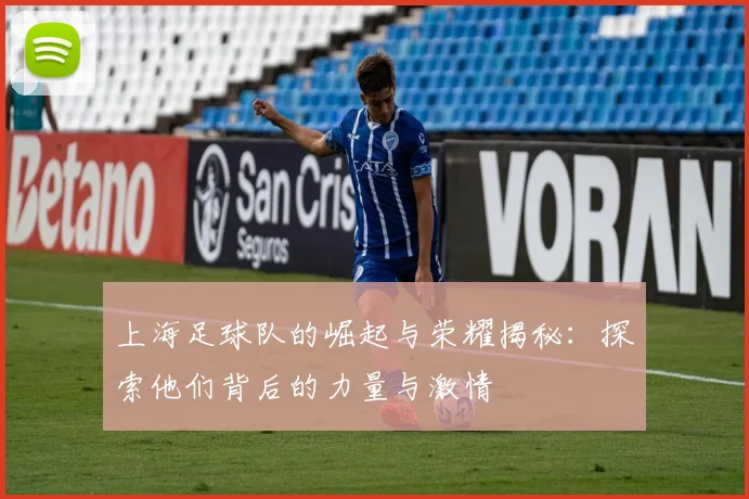 上海足球队的崛起与荣耀揭秘：探索他们背后的力量与激情