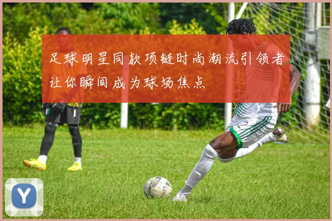 足球明星同款项链时尚潮流引领者让你瞬间成为球场焦点