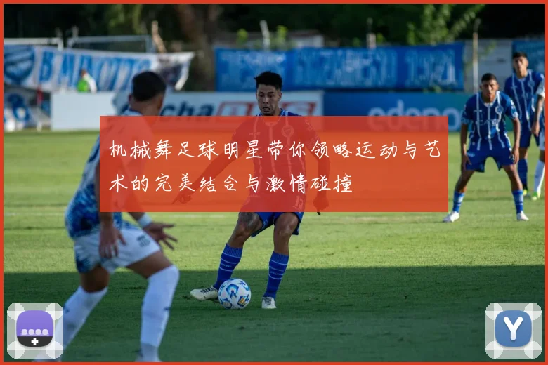 机械舞足球明星带你领略运动与艺术的完美结合与激情碰撞