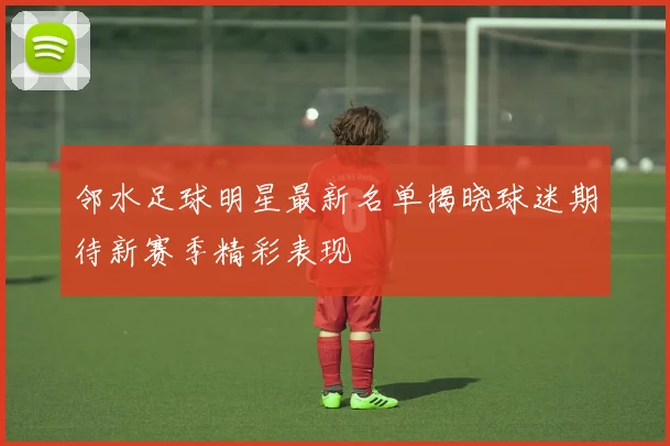 邻水足球明星最新名单揭晓球迷期待新赛季精彩表现