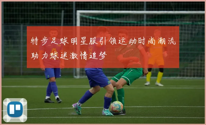 特步足球明星服引领运动时尚潮流助力球迷激情追梦