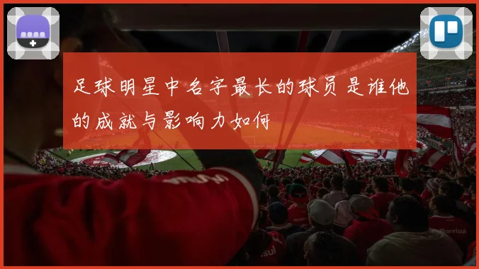 足球明星中名字最长的球员是谁他的成就与影响力如何