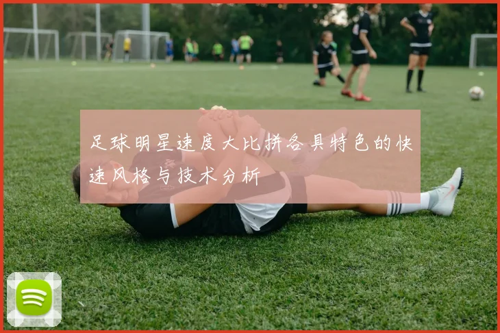 足球明星速度大比拼各具特色的快速风格与技术分析