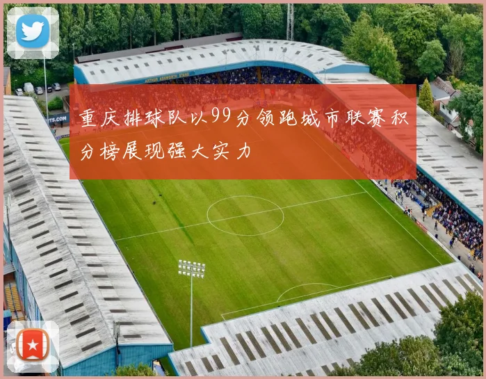 重庆排球队以99分领跑城市联赛积分榜展现强大实力