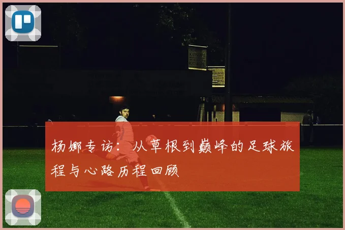 杨娜专访：从草根到巅峰的足球旅程与心路历程回顾