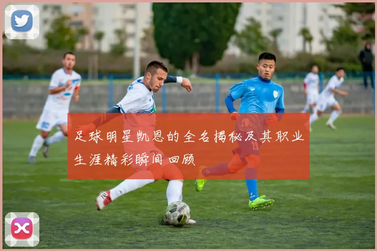 足球明星凯恩的全名揭秘及其职业生涯精彩瞬间回顾