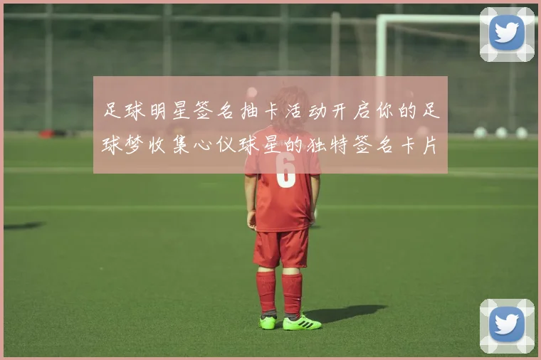 足球明星签名抽卡活动开启你的足球梦收集心仪球星的独特签名卡片